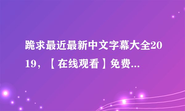跪求最近最新中文字幕大全2019，【在线观看】免费百度云资源
