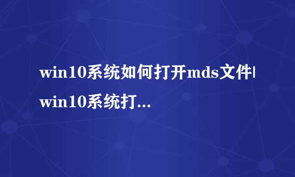 win10系统如何打开mds文件|win10系统打开mds文件的方法