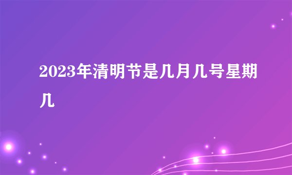 2023年清明节是几月几号星期几