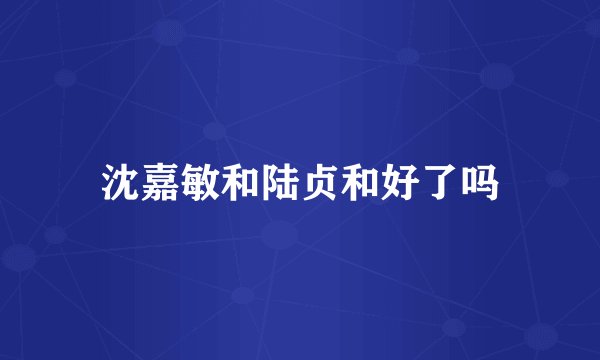 沈嘉敏和陆贞和好了吗