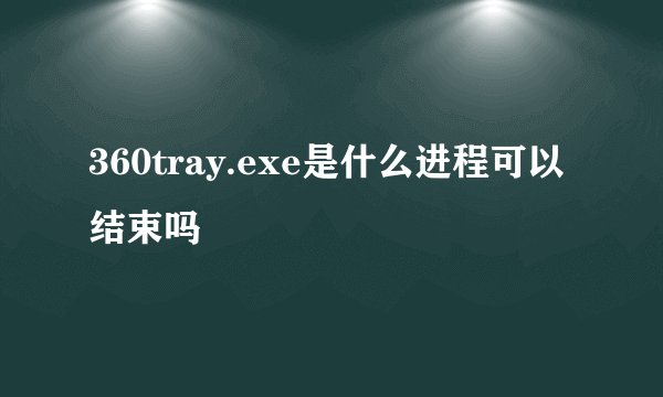 360tray.exe是什么进程可以结束吗