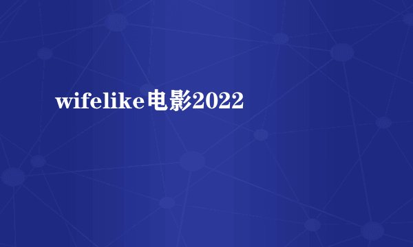 wifelike电影2022