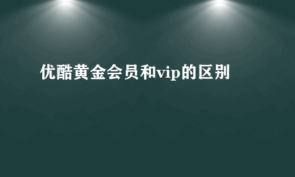 优酷黄金会员和vip的区别