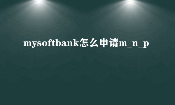 mysoftbank怎么申请m_n_p