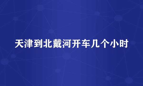 天津到北戴河开车几个小时