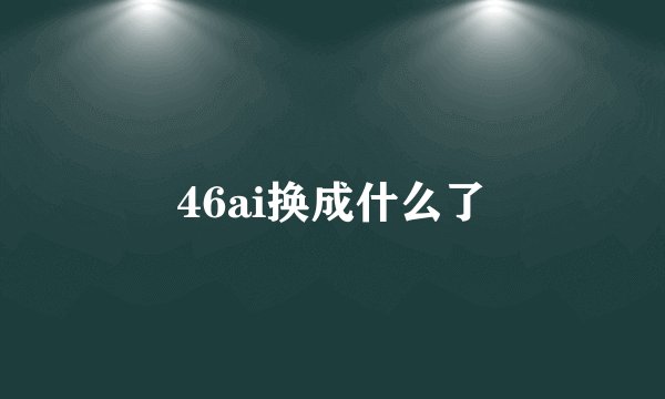 46ai换成什么了