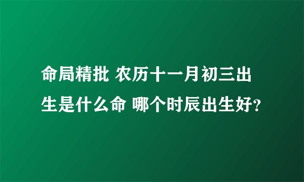 命局精批 农历十一月初三出生是什么命 哪个时辰出生好？