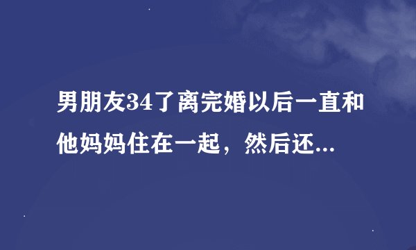 男朋友34了离完婚以后一直和他妈妈住在一起，然后还裸睡，说他妈进屋也没事，这正常吗？？？