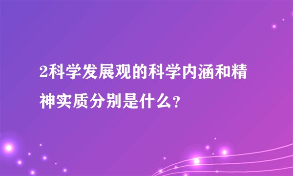 2科学发展观的科学内涵和精神实质分别是什么？