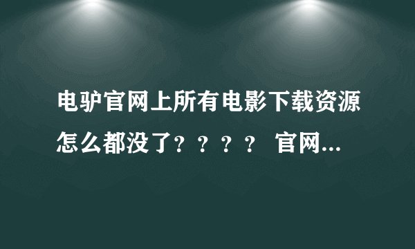 电驴官网上所有电影下载资源怎么都没了？？？？ 官网地址 http://www.verycd.com/ 现在都只有在线了 ，怎
