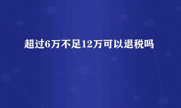 超过6万不足12万可以退税吗