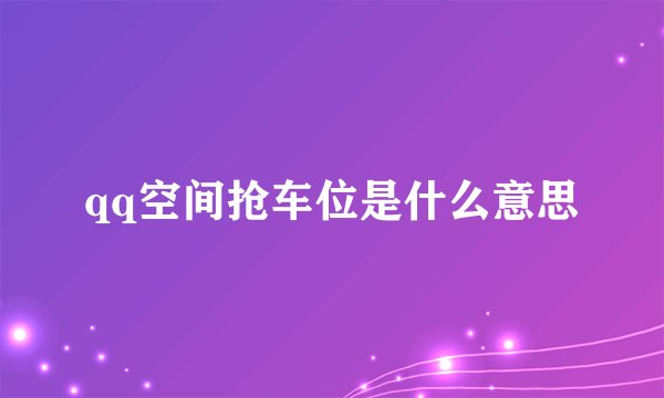 qq空间抢车位是什么意思