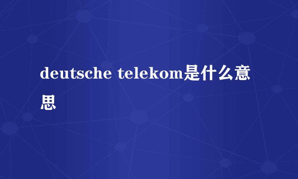 deutsche telekom是什么意思