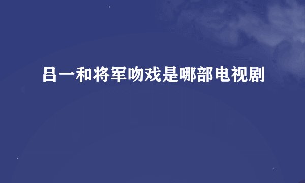 吕一和将军吻戏是哪部电视剧