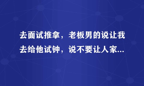 去面试推拿，老板男的说让我去给他试钟，说不要让人家知道？什么情况