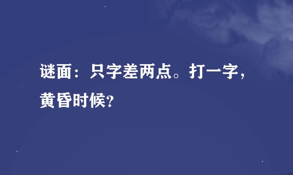 谜面：只字差两点。打一字，黄昏时候？