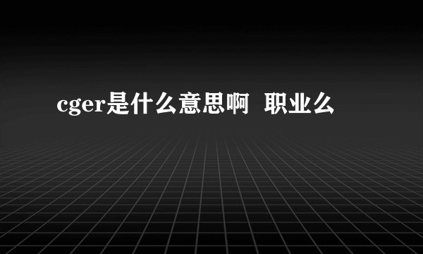 cger是什么意思啊  职业么