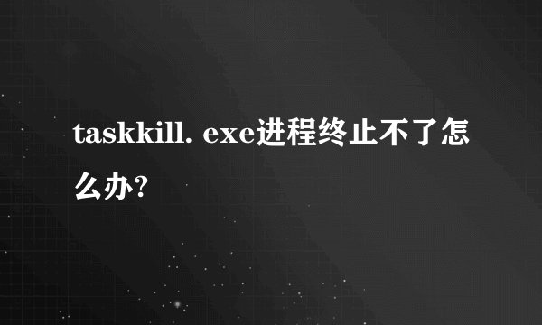 taskkill. exe进程终止不了怎么办?