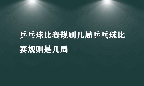 乒乓球比赛规则几局乒乓球比赛规则是几局