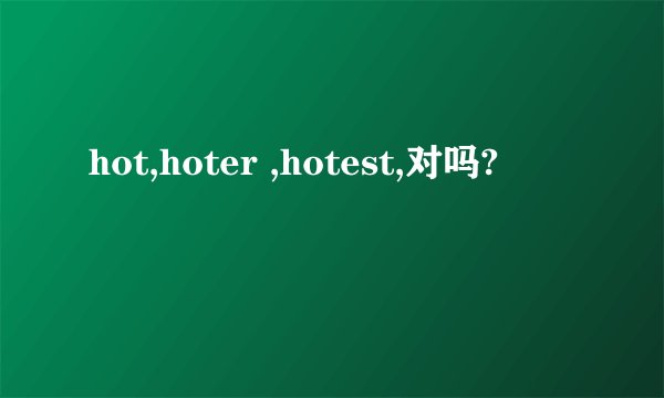 hot,hoter ,hotest,对吗?
