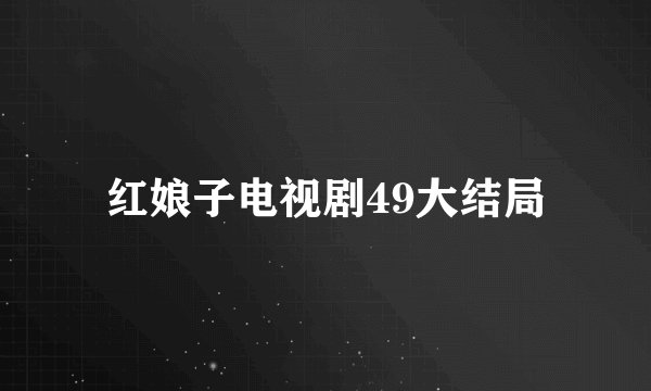 红娘子电视剧49大结局