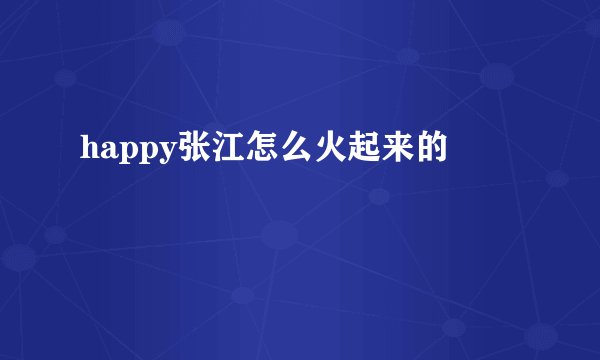 happy张江怎么火起来的