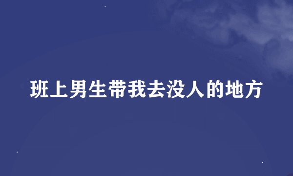 班上男生带我去没人的地方