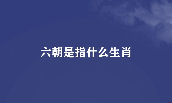六朝是指什么生肖