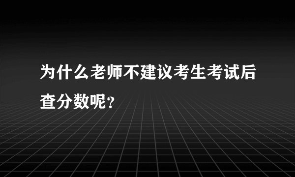 为什么老师不建议考生考试后查分数呢？