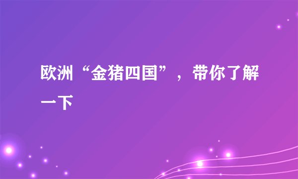 欧洲“金猪四国”，带你了解一下