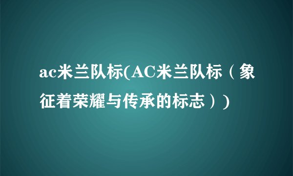 ac米兰队标(AC米兰队标（象征着荣耀与传承的标志）)