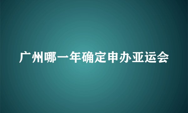 广州哪一年确定申办亚运会