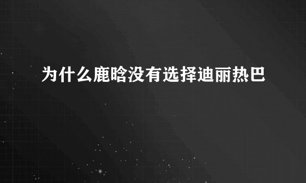 为什么鹿晗没有选择迪丽热巴