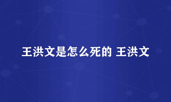 王洪文是怎么死的 王洪文