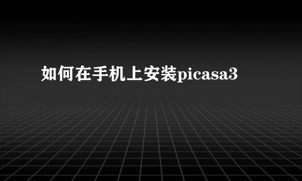 如何在手机上安装picasa3