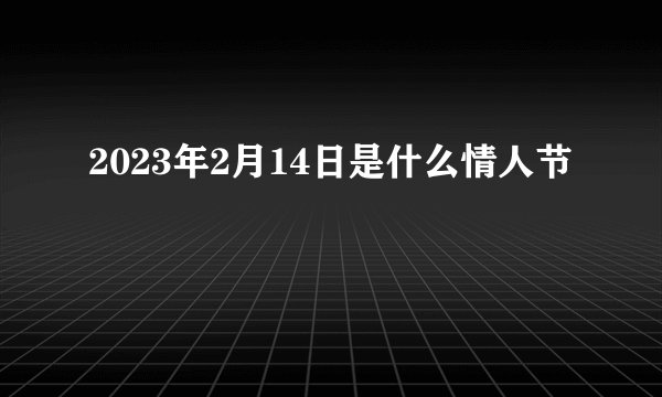2023年2月14日是什么情人节