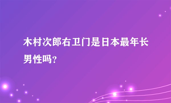 木村次郎右卫门是日本最年长男性吗？