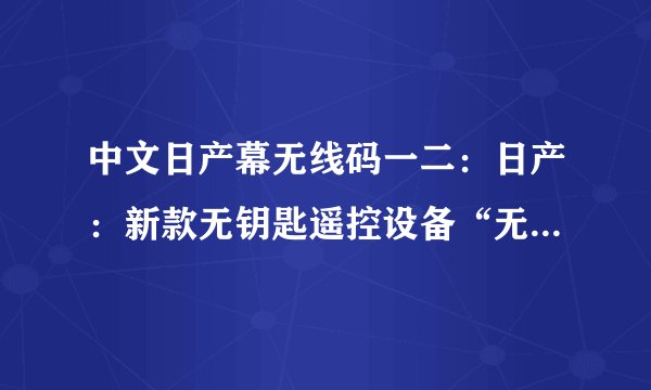 中文日产幕无线码一二：日产：新款无钥匙遥控设备“无线码一二”即将推出