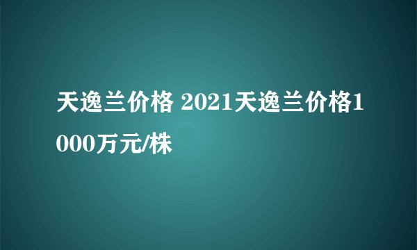 天逸兰价格 2021天逸兰价格1000万元/株