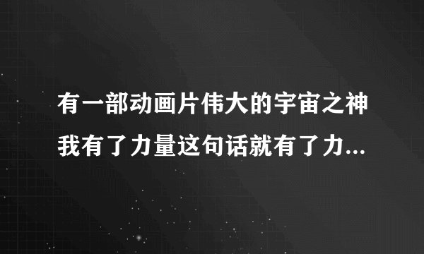 有一部动画片伟大的宇宙之神我有了力量这句话就有了力量题目叫什么
