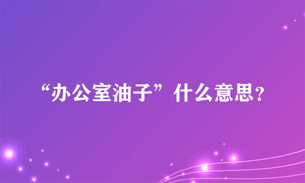 “办公室油子”什么意思？