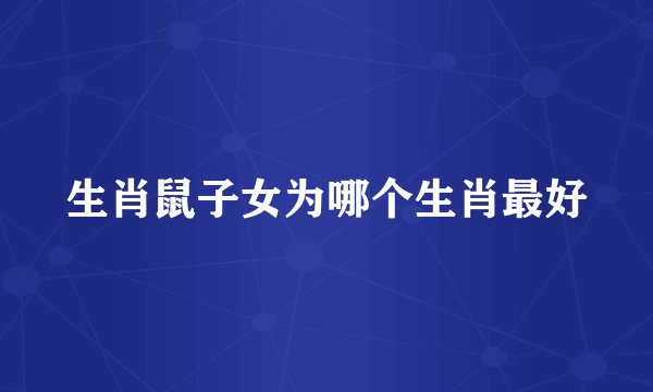 生肖鼠子女为哪个生肖最好