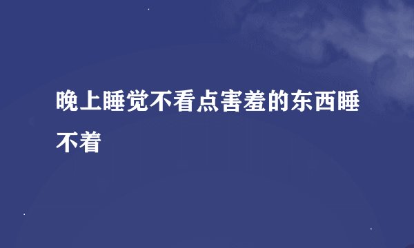晚上睡觉不看点害羞的东西睡不着