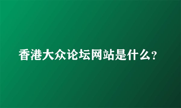 香港大众论坛网站是什么？
