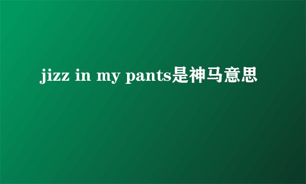 jizz in my pants是神马意思