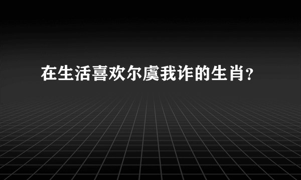 在生活喜欢尔虞我诈的生肖？