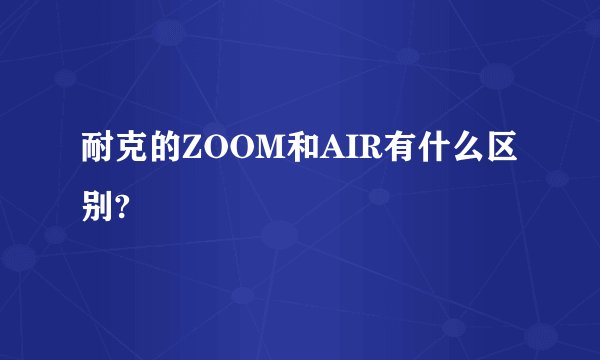 耐克的ZOOM和AIR有什么区别?