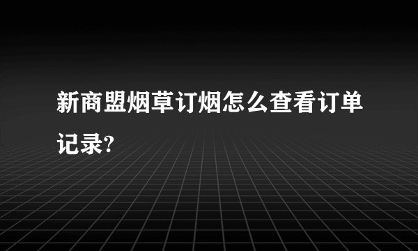 新商盟烟草订烟怎么查看订单记录?