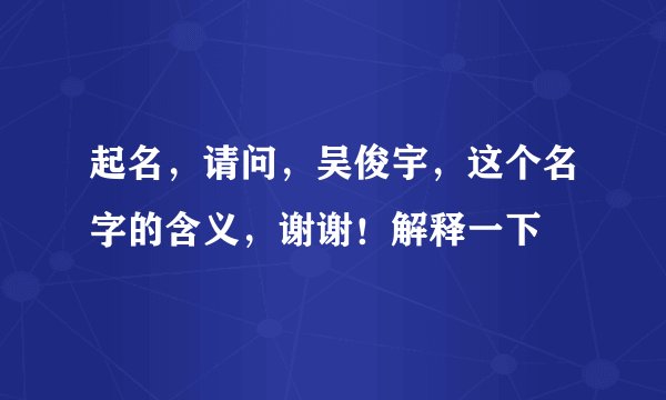 起名，请问，吴俊宇，这个名字的含义，谢谢！解释一下