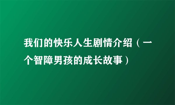 我们的快乐人生剧情介绍（一个智障男孩的成长故事）